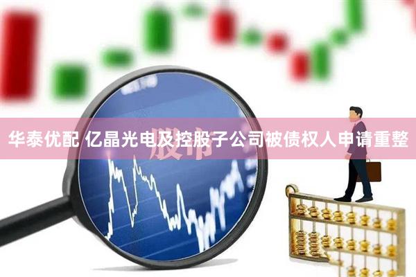 华泰优配 亿晶光电及控股子公司被债权人申请重整