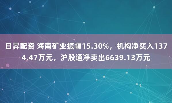 日昇配资 海南矿业振幅15.30%，机构净买入1374.47万元，沪股通净卖出6639.13万元