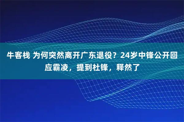 牛客栈 为何突然离开广东退役？24岁中锋公开回应霸凌，提到杜锋，释然了