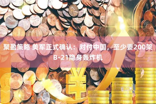聚盈策略 美军正式确认：对付中国，至少要200架B-21隐身轰炸机