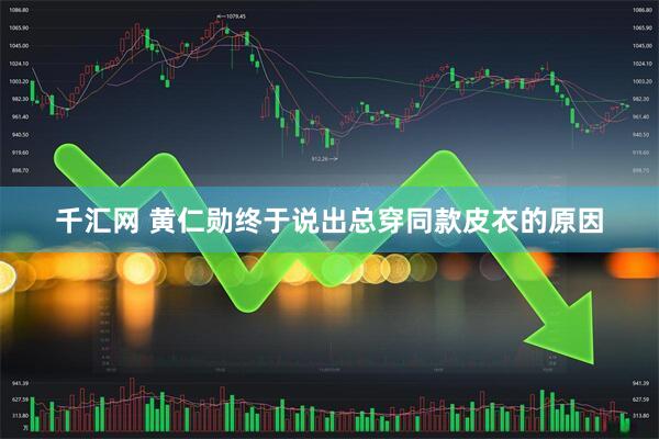 千汇网 黄仁勋终于说出总穿同款皮衣的原因