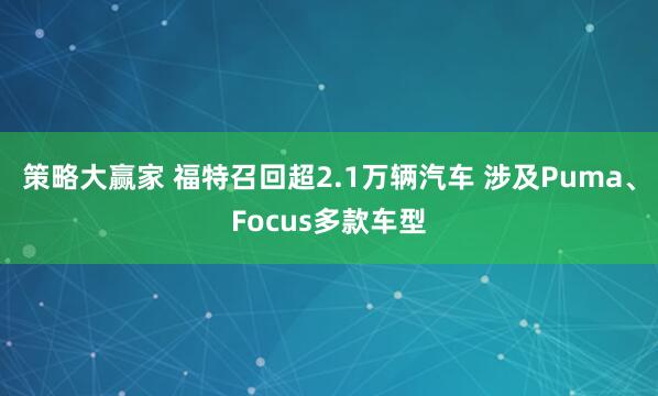 策略大赢家 福特召回超2.1万辆汽车 涉及Puma、Focus多款车型