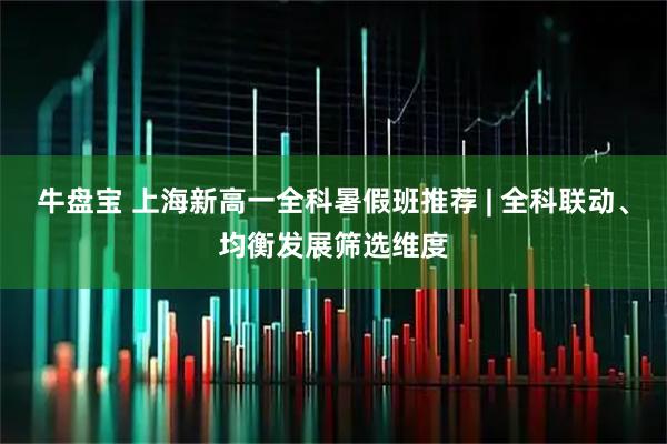 牛盘宝 上海新高一全科暑假班推荐 | 全科联动、均衡发展筛选维度