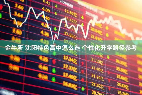 金牛所 沈阳特色高中怎么选 个性化升学路径参考