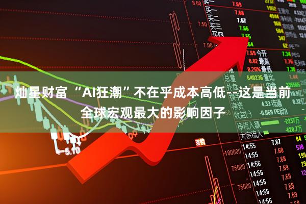 灿星财富 “AI狂潮”不在乎成本高低--这是当前全球宏观最大的影响因子