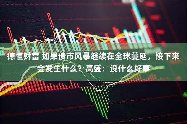 德恒财富 如果债市风暴继续在全球蔓延，接下来会发生什么？高盛：没什么好事