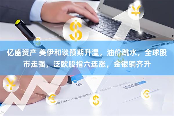 亿盛资产 美伊和谈预期升温,油价跳水,全球股市走强,泛欧股指六连涨,金银铜齐升