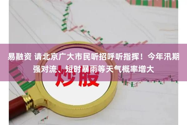 易融资 请北京广大市民听招呼听指挥!今年汛期强对流、短时暴雨等天气概率增大