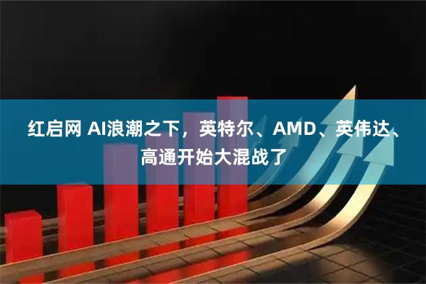 红启网 AI浪潮之下，英特尔、AMD、英伟达、高通开始大混战了