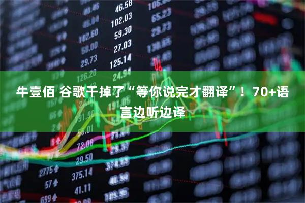 牛壹佰 谷歌干掉了“等你说完才翻译”！70+语言边听边译