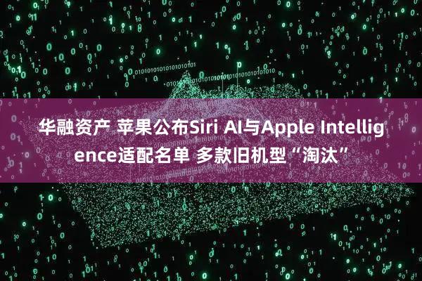 华融资产 苹果公布Siri AI与Apple Intelligence适配名单 多款旧机型“淘汰”