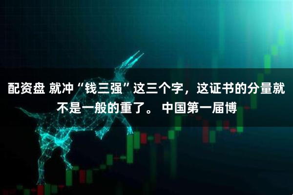 配资盘 就冲“钱三强”这三个字，这证书的分量就不是一般的重了。 中国第一届博
