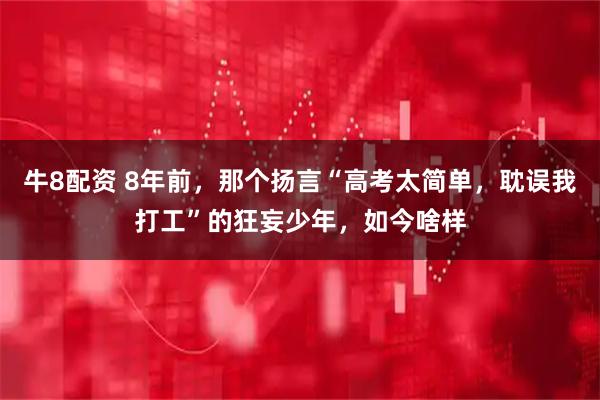 牛8配资 8年前，那个扬言“高考太简单，耽误我打工”的狂妄少年，如今啥样