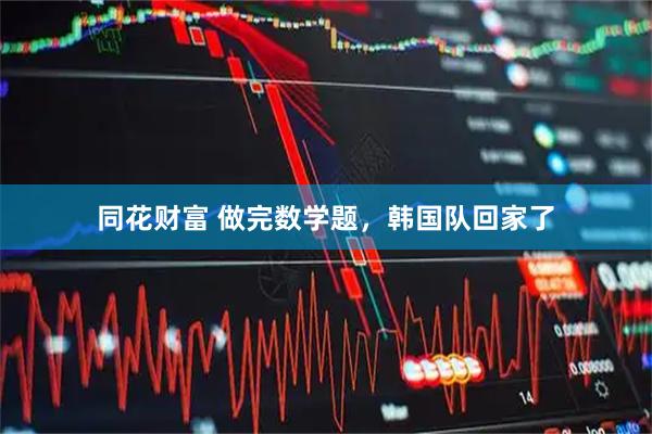 同花财富 做完数学题，韩国队回家了