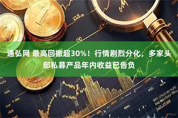 通弘网 最高回撤超30%！行情剧烈分化，多家头部私募产品年内收益已告负