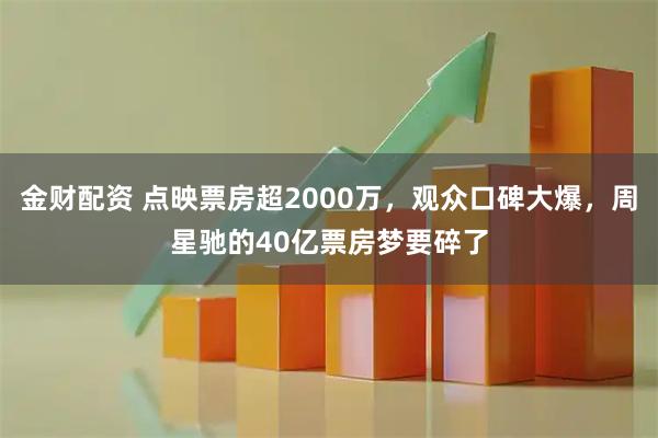 金财配资 点映票房超2000万，观众口碑大爆，周星驰的40亿票房梦要碎了