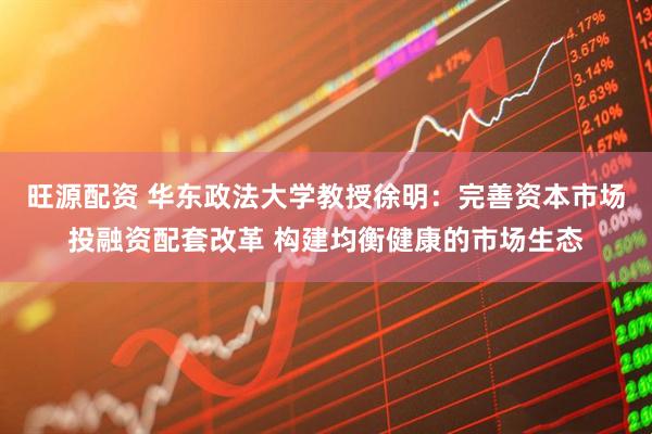 旺源配资 华东政法大学教授徐明：完善资本市场投融资配套改革 构建均衡健康的市场生态