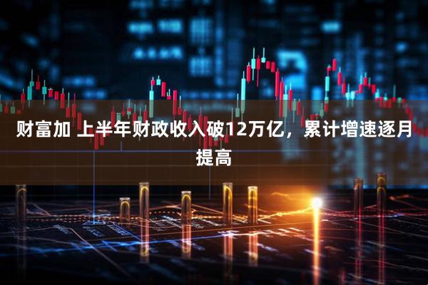 财富加 上半年财政收入破12万亿，累计增速逐月提高