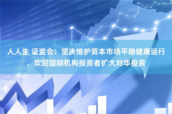 人人生 证监会：坚决维护资本市场平稳健康运行，欢迎国际机构投资者扩大对华投资