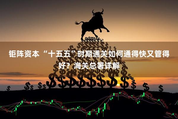 钜阵资本 “十五五”时期通关如何通得快又管得好?海关总署详解
