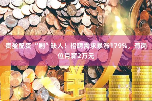 贵盈配资 “剧”缺人！招聘需求暴涨179%，有岗位月薪2万元