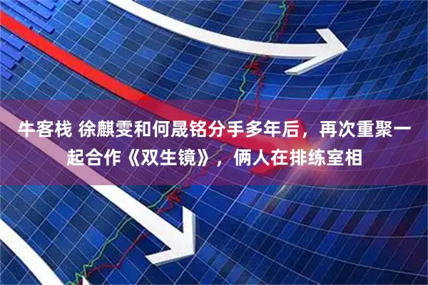牛客栈 徐麒雯和何晟铭分手多年后，再次重聚一起合作《双生镜》，俩人在排练室相