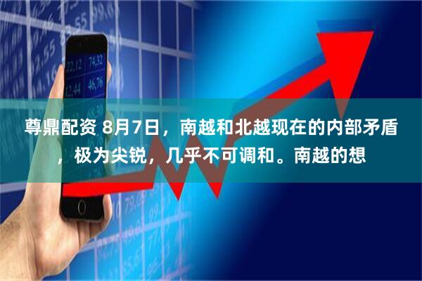 尊鼎配资 8月7日，南越和北越现在的内部矛盾，极为尖锐，几乎不可调和。南越的想