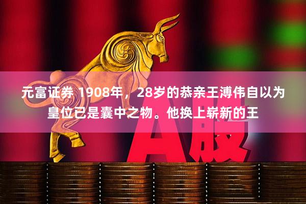 元富证券 1908年，28岁的恭亲王溥伟自以为皇位已是囊中之物。他换上崭新的王